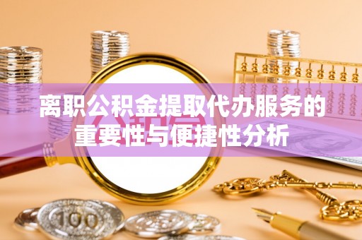 德江离职公积金提取代办服务的重要性与便捷性分析