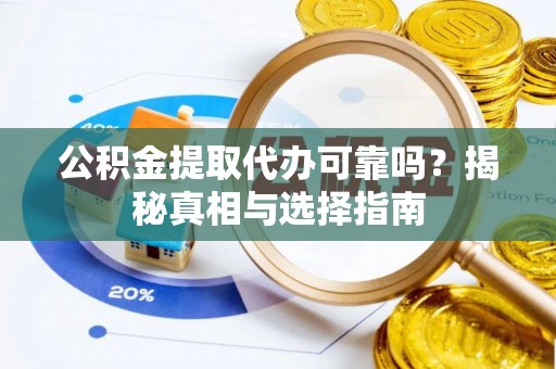 德江公积金提取代办可靠吗？揭秘真相与选择指南