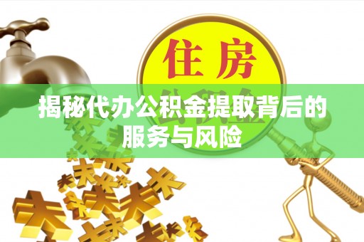 德江揭秘代办公积金提取背后的服务与风险