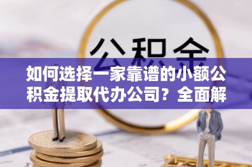 德江如何选择一家靠谱的小额公积金提取代办公司？全面解析与实用指南