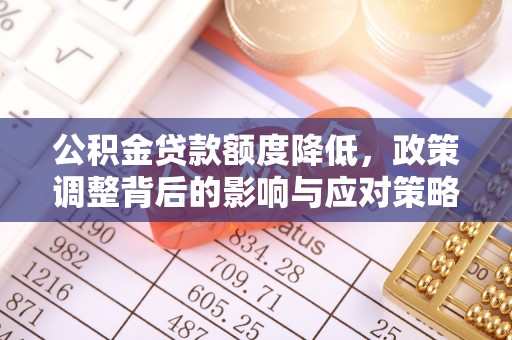 德江公积金贷款额度降低，政策调整背后的影响与应对策略