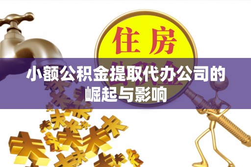 德江小额公积金提取代办公司的崛起与影响