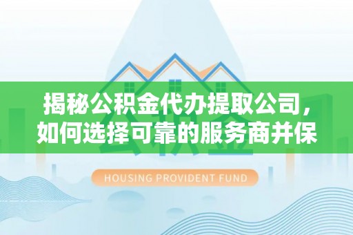 德江揭秘公积金代办提取公司，如何选择可靠的服务商并保障个人权益