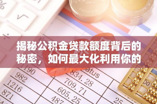 德江揭秘公积金贷款额度背后的秘密，如何最大化利用你的福利？