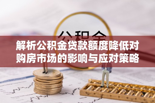 德江解析公积金贷款额度降低对购房市场的影响与应对策略
