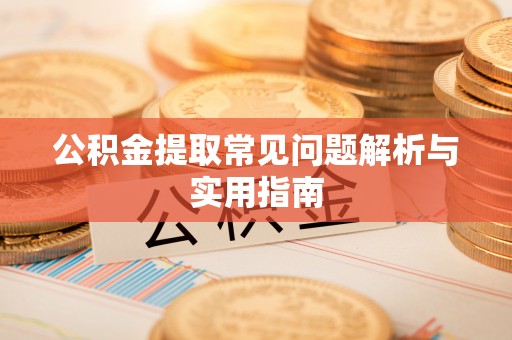 德江公积金提取常见问题解析与实用指南