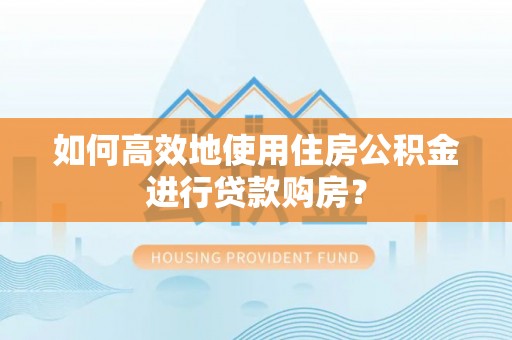 德江如何高效地使用住房公积金进行贷款购房？