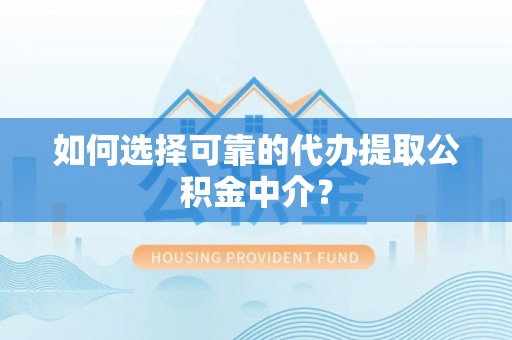 德江如何选择可靠的代办提取公积金中介？