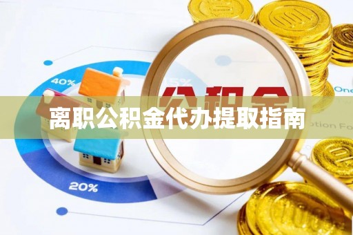 德江离职公积金代办提取指南