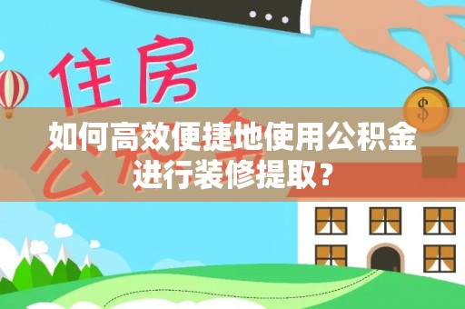 德江如何高效便捷地使用公积金进行装修提取？