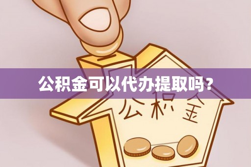 德江公积金可以代办提取吗？