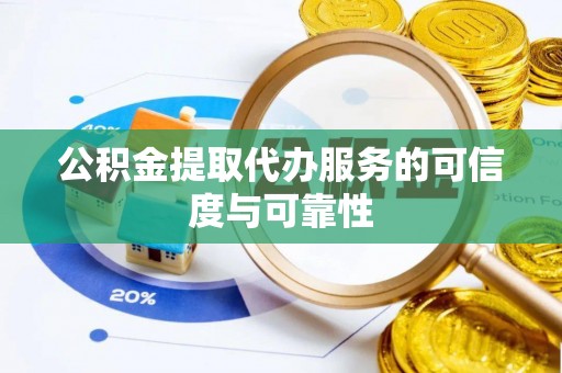 德江公积金提取代办服务的可信度与可靠性