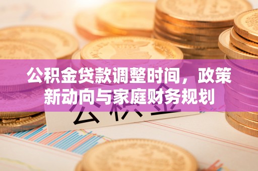德江公积金贷款调整时间，政策新动向与家庭财务规划