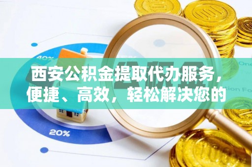 德江西安公积金提取代办服务，便捷、高效，轻松解决您的资金需求