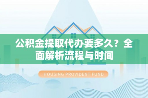 德江公积金提取代办要多久？全面解析流程与时间
