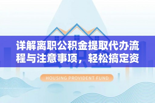 德江详解离职公积金提取代办流程与注意事项，轻松搞定资金提取