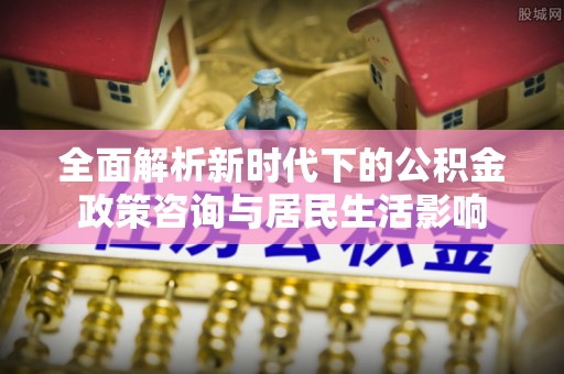 德江全面解析新时代下的公积金政策咨询与居民生活影响