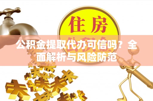 德江公积金提取代办可信吗？全面解析与风险防范
