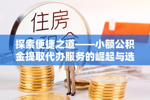 德江探索便捷之道——小额公积金提取代办服务的崛起与选择