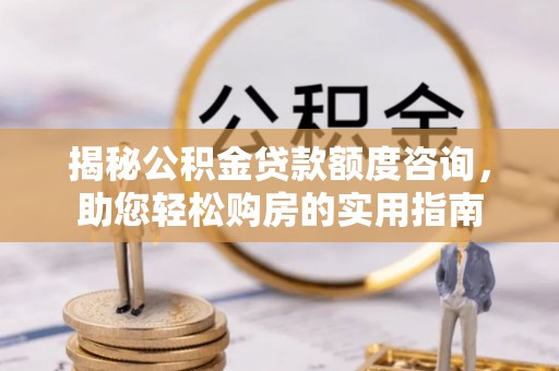 德江揭秘公积金贷款额度咨询，助您轻松购房的实用指南