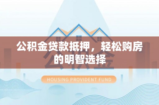 德江公积金贷款抵押，轻松购房的明智选择