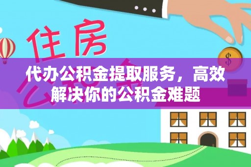 德江代办公积金提取服务，高效解决你的公积金难题
