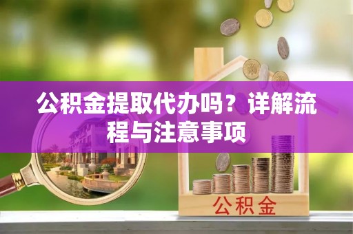德江公积金提取代办吗？详解流程与注意事项