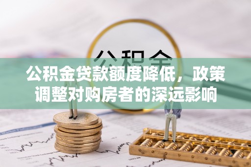 德江公积金贷款额度降低，政策调整对购房者的深远影响