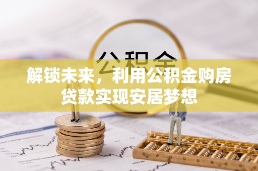 德江解锁未来，利用公积金购房贷款实现安居梦想