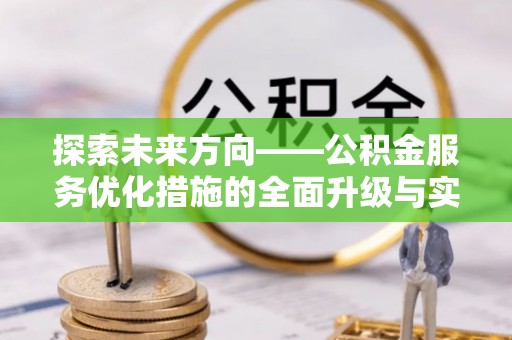 德江探索未来方向——公积金服务优化措施的全面升级与实践