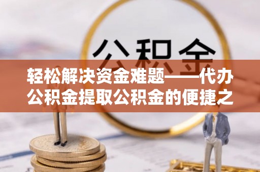 德江轻松解决资金难题——代办公积金提取公积金的便捷之道