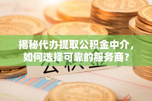 德江揭秘代办提取公积金中介，如何选择可靠的服务商？