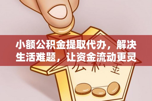 德江小额公积金提取代办，解决生活难题，让资金流动更灵活