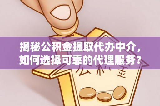 德江揭秘公积金提取代办中介，如何选择可靠的代理服务？