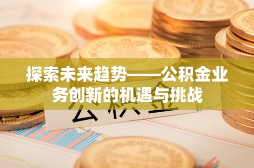 德江探索未来趋势——公积金业务创新的机遇与挑战