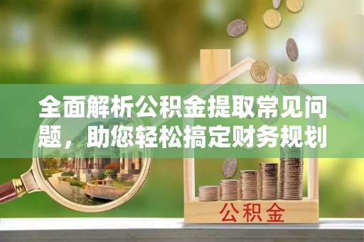 德江全面解析公积金提取常见问题，助您轻松搞定财务规划