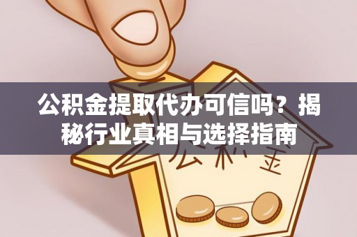 德江公积金提取代办可信吗？揭秘行业真相与选择指南