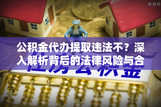 德江公积金代办提取违法不？深入解析背后的法律风险与合规路径
