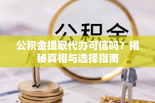 德江公积金提取代办可信吗？揭秘真相与选择指南