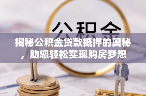 德江揭秘公积金贷款抵押的奥秘，助您轻松实现购房梦想
