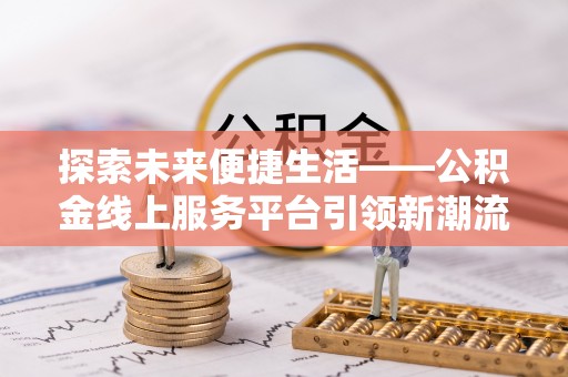 德江探索未来便捷生活——公积金线上服务平台引领新潮流