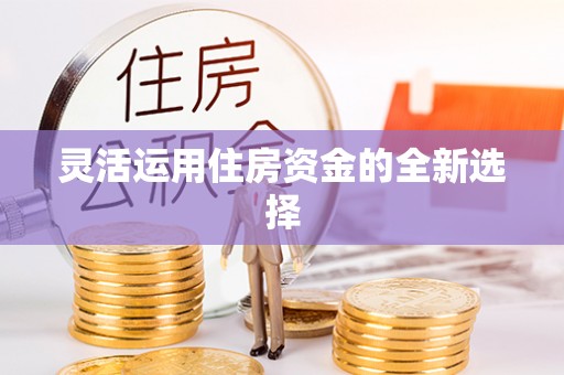 德江灵活运用住房资金的全新选择