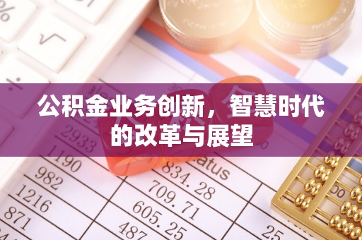 德江公积金业务创新，智慧时代的改革与展望