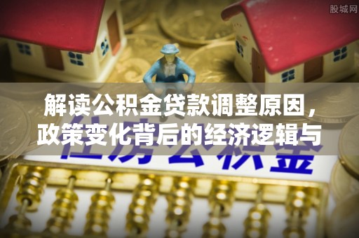 德江解读公积金贷款调整原因，政策变化背后的经济逻辑与影响
