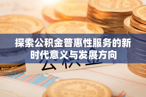 德江探索公积金普惠性服务的新时代意义与发展方向