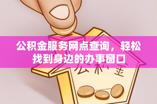德江公积金服务网点查询，轻松找到身边的办事窗口